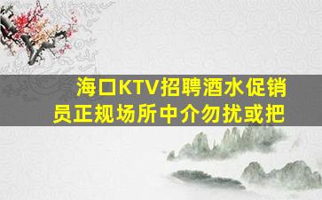 海口KTV招聘酒水促销员正规场所中介勿扰或把